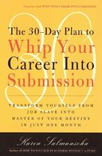 The 30-Day Plan to Whip Your Career Into Submission: Transform Yourself from Job Slave to Master of Your Destiny in Just One Month