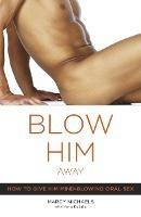 Blow Him Away: How to Give Him Mind-Blowing Oral Sex