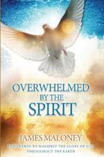 Overwhelmed by the Spirit: Empowered to Manifest the Glory of God Throughout the Earth