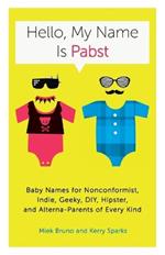 Hello, My Name Is Pabst: Baby Names for Nonconformist, Indie, Geeky, DIY, Hipster, and Alterna-Parents of Every Kind