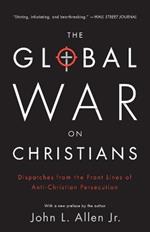 The Global War on Christians: Dispatches from the Front Lines of Anti-Christian Persecution