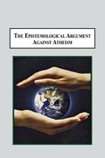 The Epistemological Argument Against Atheism: Why a Knowledge of God Is Implied in Everything We Know