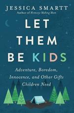 Let Them Be Kids: Adventure, Boredom, Innocence, and Other Gifts Children Need