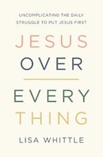 Jesus Over Everything: Uncomplicating the Daily Struggle to Put Jesus First