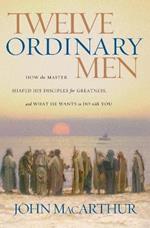 Twelve Ordinary Men: How the Master Shaped His Disciples for Greatness, and What He Wants to Do with You