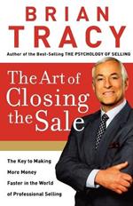 The Art of Closing the Sale: The Key to Making More Money Faster in the World of Professional Selling