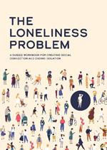 The Loneliness Problem: A Guided Workbook for Creating Social Connection and Ending Isolation