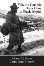 What's a Commie Ever Done to Black People?: A Korean War Memoir of Fighting in the U.S. Army's Last All Negro Unit