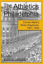 The Athletics of Philadelphia: Connie Mack's White Elephants, 1901-1954