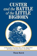 Custer and the Battle of the Little Bighorn: An Encyclopedia of the People, Places, Events, Indian Culture and Customs, Information Sources, Art and Films