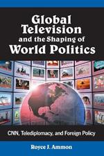 Global Television and the Shaping of World Politics: CNN, Telediplomacy, and Foreign Policy