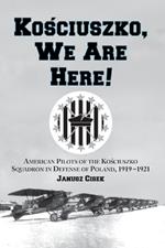 Kosciuszko, We are Here!: American Pilots of the Kosciuszko Squadron in Defense of Poland, 1919-1921