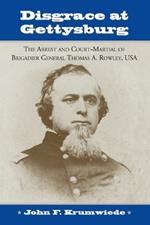 Disgrace at Gettysburg: The Arrest and Court-martial of Brigadier General Thomas A. Rowley, USA