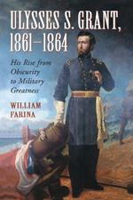 Ulysses S. Grant, 1861-1864: His Rise from Obscurity to Military Greatness