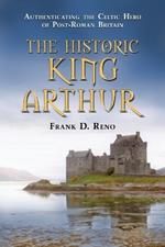 The Historic King Arthur: Authenticating the Celtic Hero of Post-Roman Britain