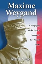 Maxime Weygand: A Biography of the French General in Two World Wars