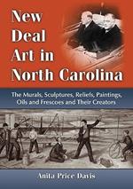 New Deal Art in North Carolina: The Murals, Sculptures, Reliefs, Paintings, Oils and Frescoes and Their Creators