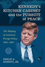 Kennedy's Kitchen Cabinet and the Pursuit of Peace: The Shaping of American Foreign Policy, 1961-1963