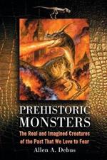 Prehistoric Monsters: The Real and Imagined Creatures of the Past That We Love to Fear