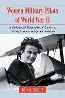 Women Military Pilots of World War II: A History with Biographies of American, British, Russian and German Aviators