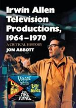 Irwin Allen Television Productions, 1964-1970: A Critical History of Voyage to the Bottom of the Sea, Lost in Space, The Time Tunnel and Land of the Giants