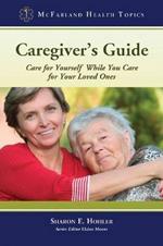 Caregiver's Guide: Care for Yourself While You Care for Your Loved Ones