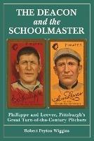 The Deacon and the Schoolmaster: Phillippe and Leever, Pittsburgh's Great Turn-of-the-Century Pitchers