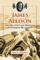 James Allison: A Biography of the Engine Manufacturer and Indianapolis 500 Cofounder