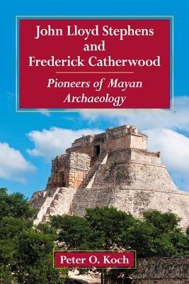 John Lloyd Stephens and Frederick Catherwood: Pioneers of Mayan Archaeology - Peter O. Koch - cover