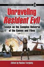 Unraveling Resident Evil: Essays on the Complex Universe of the Games and Films