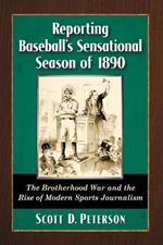 Reporting Baseball's Sensational Season of 1890: The Brotherhood War and the Rise of Modern Sports Journalism