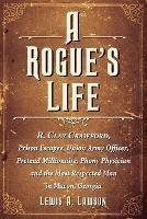 A Rogue's Life: R. Clay Crawford, Prison Escapee, Union Army Officer, Pretend Millionaire, Phony Physician and the Most Respected Man in Macon, Georgia