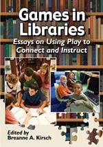 Games in Libraries: Essays on Using Play to Connect and Instruct