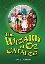 The Wizard of Oz Catalog: L. Frank Baum's Novel, Its Sequels and Their Adaptations for Stage, Television, Movies, Radio, Music Videos, Comic Books, Commercials and More