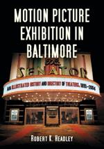 Motion Picture Exhibition in Baltimore: An Illustrated History and Directory of Theaters, 1895-2004