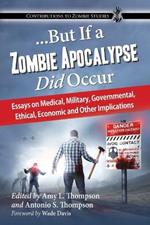 ...But If a Zombie Apocalypse Did Occur: Essays on Medical, Military, Governmental, Ethical, Economic and Other Implications