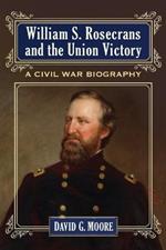 William S. Rosecrans and the Union Victory: A Civil War Biography