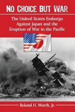 No Choice but War: The United States Embargo Against Japan and the Eruption of War in the Pacific