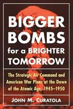 Bigger Bombs for a Brighter Tomorrow: The Strategic Air Command and American War Plans at the Dawn of the Atomic Age, 1945-1950