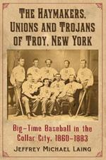 Haymakers, Unions and Trojans: Big-Time Baseball in Troy, New York, 1860-1883