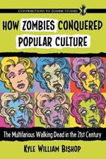 How Zombies Conquered Popular Culture: The Multifarious Walking Dead in the 21st Century