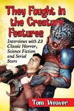 They Fought in the Creature Features: Interviews with 23 Classic Horror, Science Fiction and Serial Stars