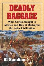 Deadly Baggage: What Cortes Brought to Mexico and How It Destroyed the Aztec Civilization