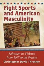 Fight Sports in America: Violent Rites of Manhood from 1607 to the Present