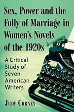 Sex, Power and the Folly of Marriage in Women's Novels of the 1920s: A Critical Study of Seven American Writers