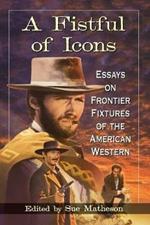 A Fistful of Icons: Essays on Frontier Fixtures of the American Western