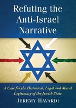 Refuting the Anti-Israel Narrative: A Case for the Historical, Legal and Moral Legitimacy of the Jewish State