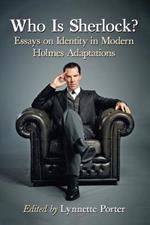 Who Is Sherlock?: Essays on Identity in Modern Holmes Adaptations