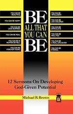 Be All That You Can Be: 12 Sermons On Developing God-Given Potential