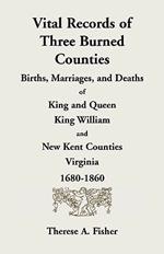 Vital Records of Three Burned Counties: Births, Marriages, and Deaths of King and Queen, King William, and New Kent Counties, Virginia, 1680-1860